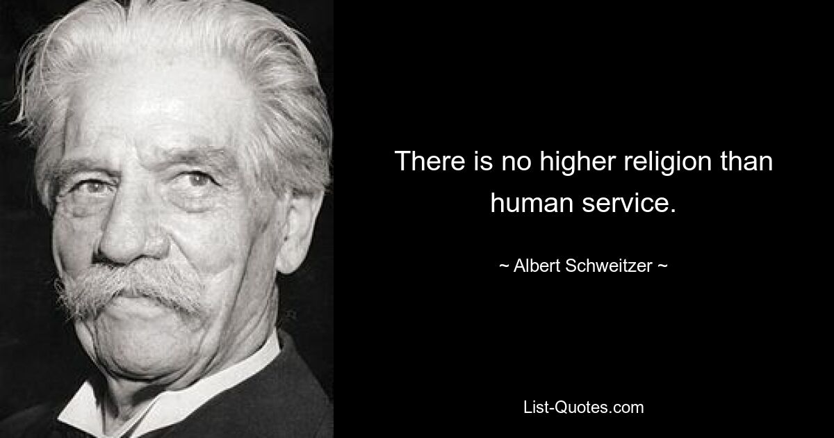 There is no higher religion than human service. — © Albert Schweitzer