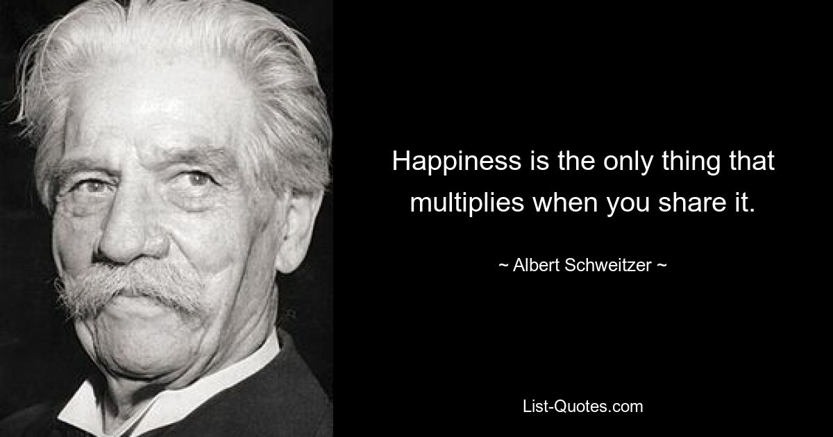 Happiness is the only thing that multiplies when you share it. — © Albert Schweitzer