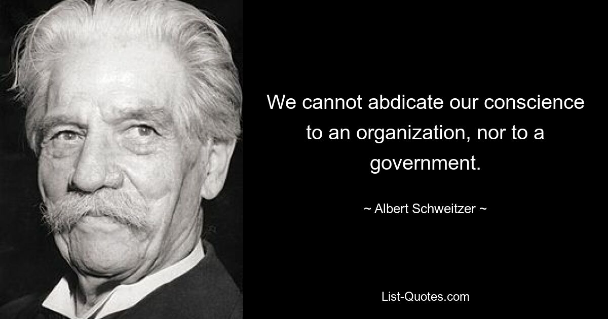 We cannot abdicate our conscience to an organization, nor to a government. — © Albert Schweitzer