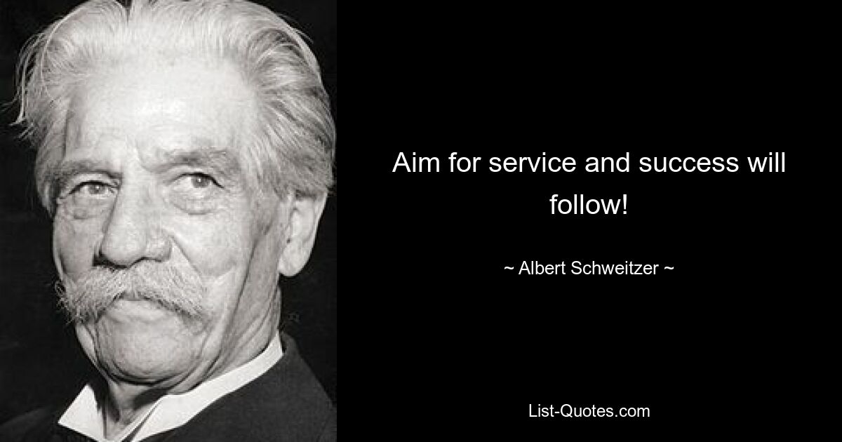 Aim for service and success will follow! — © Albert Schweitzer