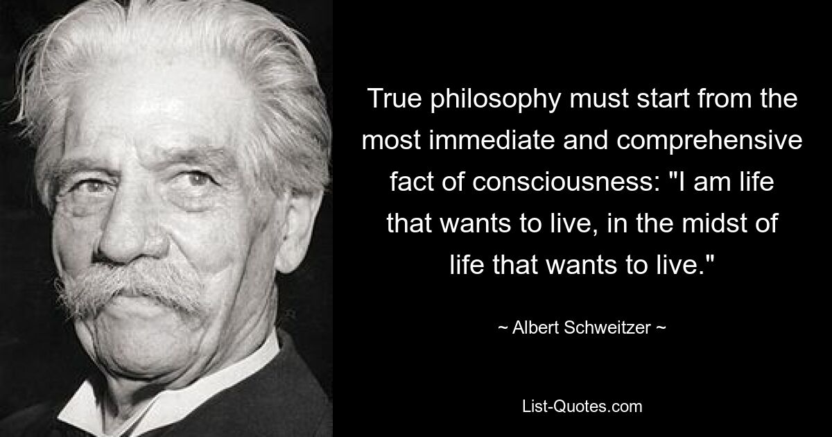 Wahre Philosophie muss von der unmittelbarsten und umfassendsten Tatsache des Bewusstseins ausgehen: „Ich bin das Leben, das leben will, inmitten des Lebens, das leben will.“ — © Albert Schweitzer