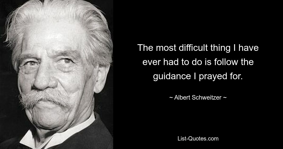 The most difficult thing I have ever had to do is follow the guidance I prayed for. — © Albert Schweitzer