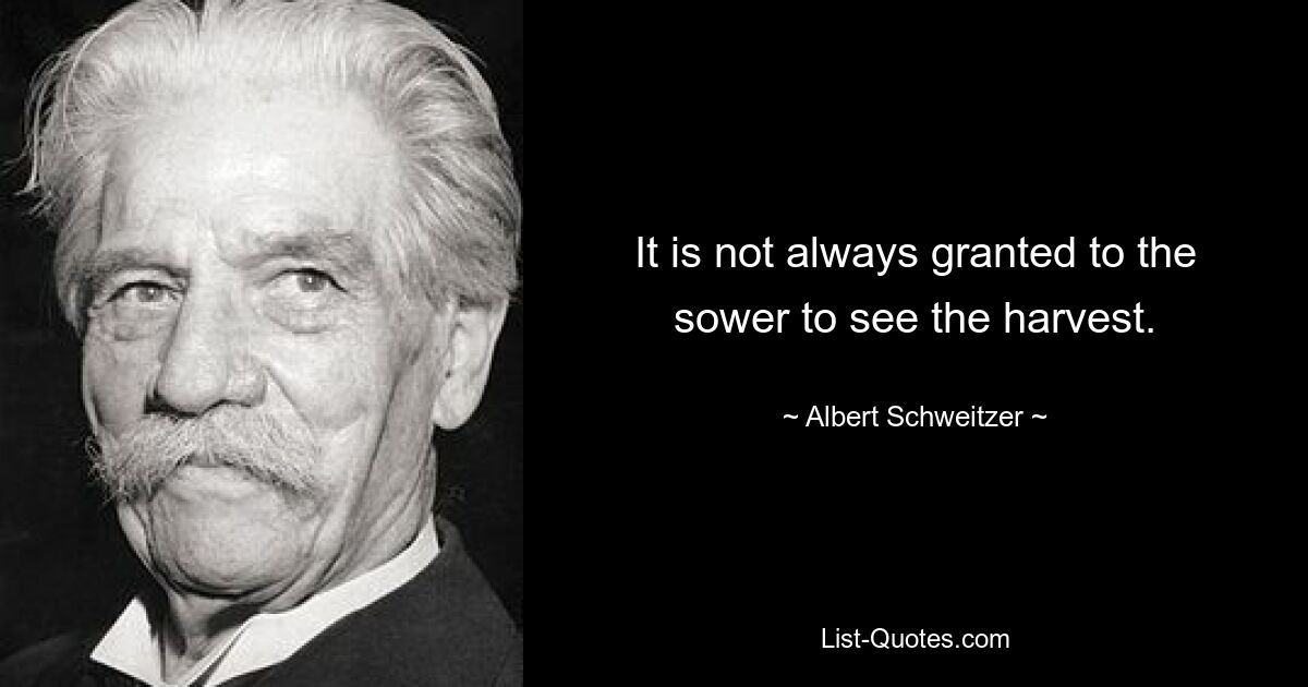 It is not always granted to the sower to see the harvest. — © Albert Schweitzer