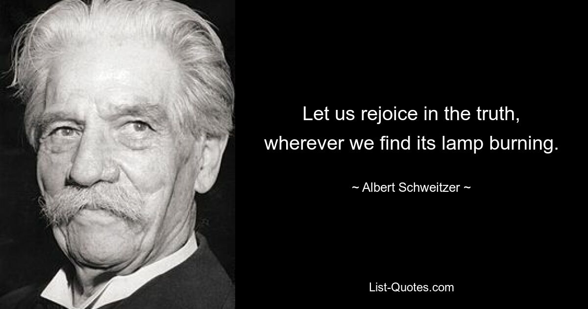 Let us rejoice in the truth, wherever we find its lamp burning. — © Albert Schweitzer