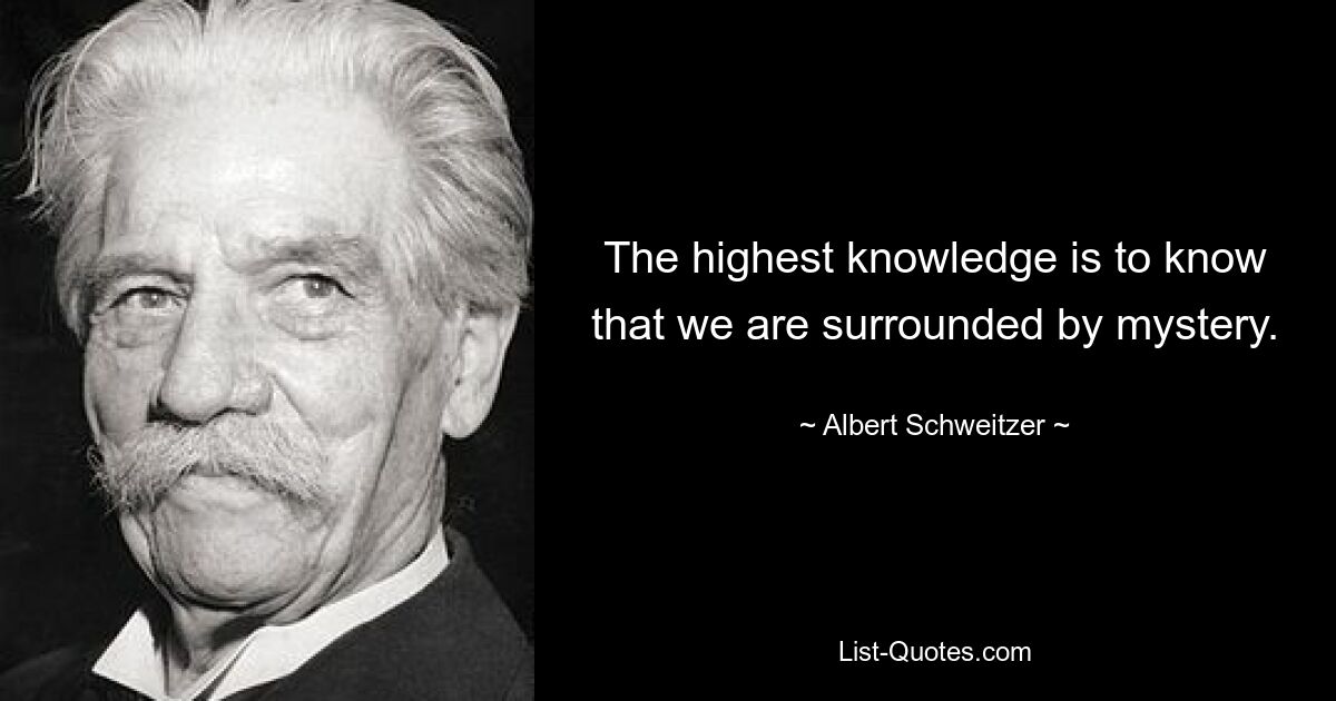 The highest knowledge is to know that we are surrounded by mystery. — © Albert Schweitzer