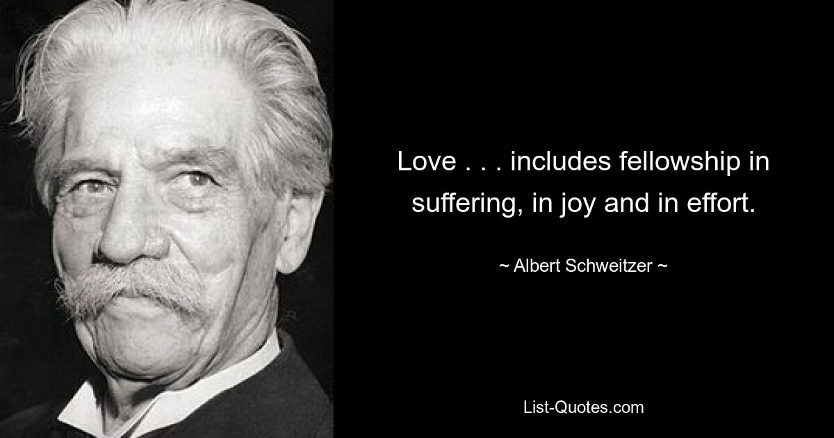 Love . . . includes fellowship in suffering, in joy and in effort. — © Albert Schweitzer