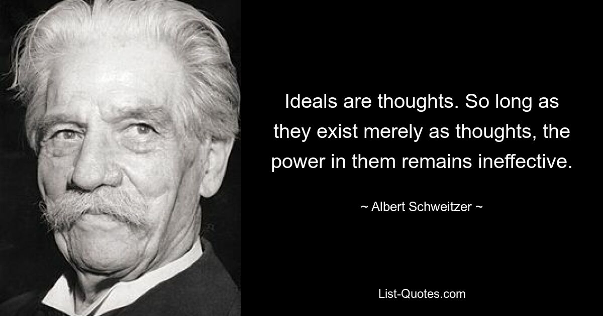 Ideals are thoughts. So long as they exist merely as thoughts, the power in them remains ineffective. — © Albert Schweitzer