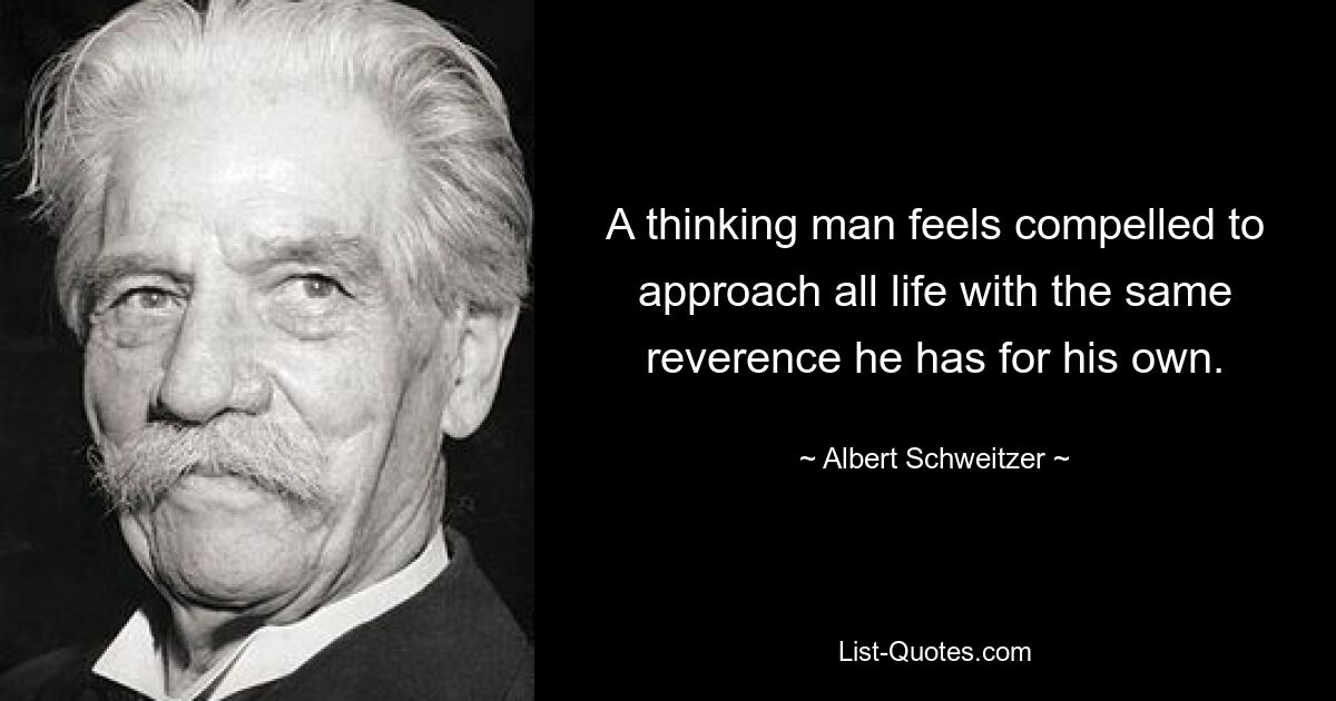 A thinking man feels compelled to approach all life with the same reverence he has for his own. — © Albert Schweitzer