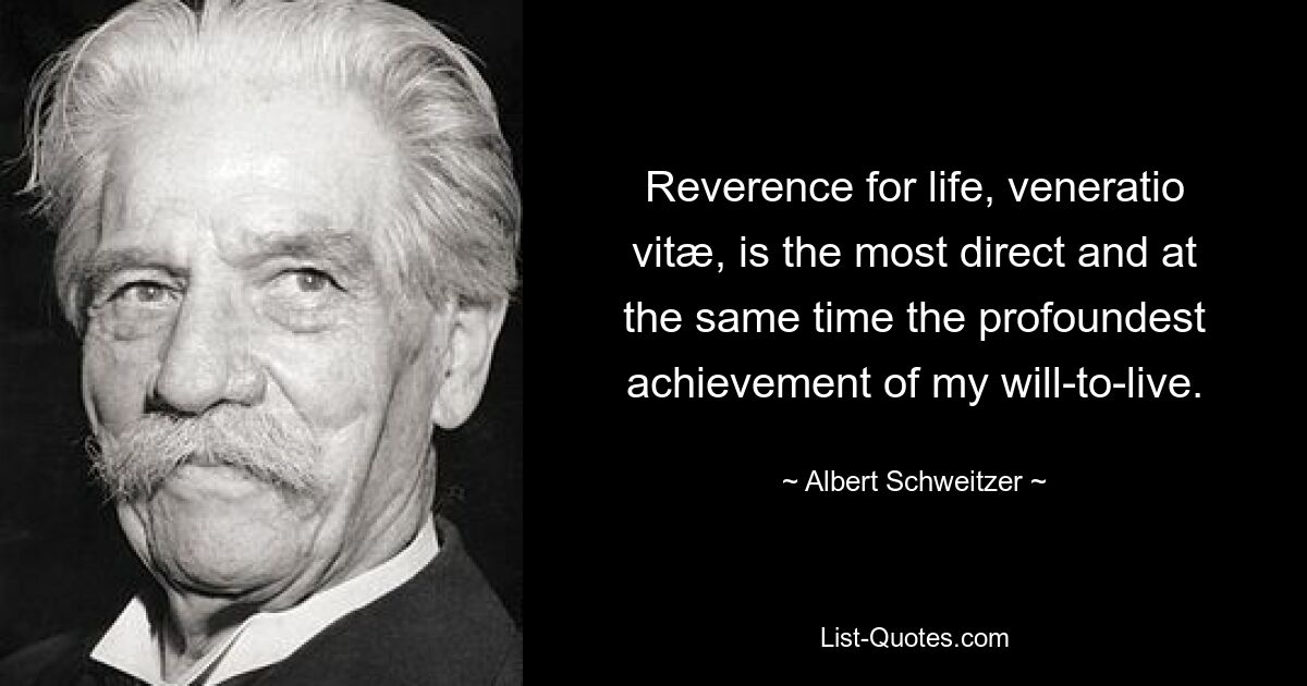 Reverence for life, veneratio vitæ, is the most direct and at the same time the profoundest achievement of my will-to-live. — © Albert Schweitzer