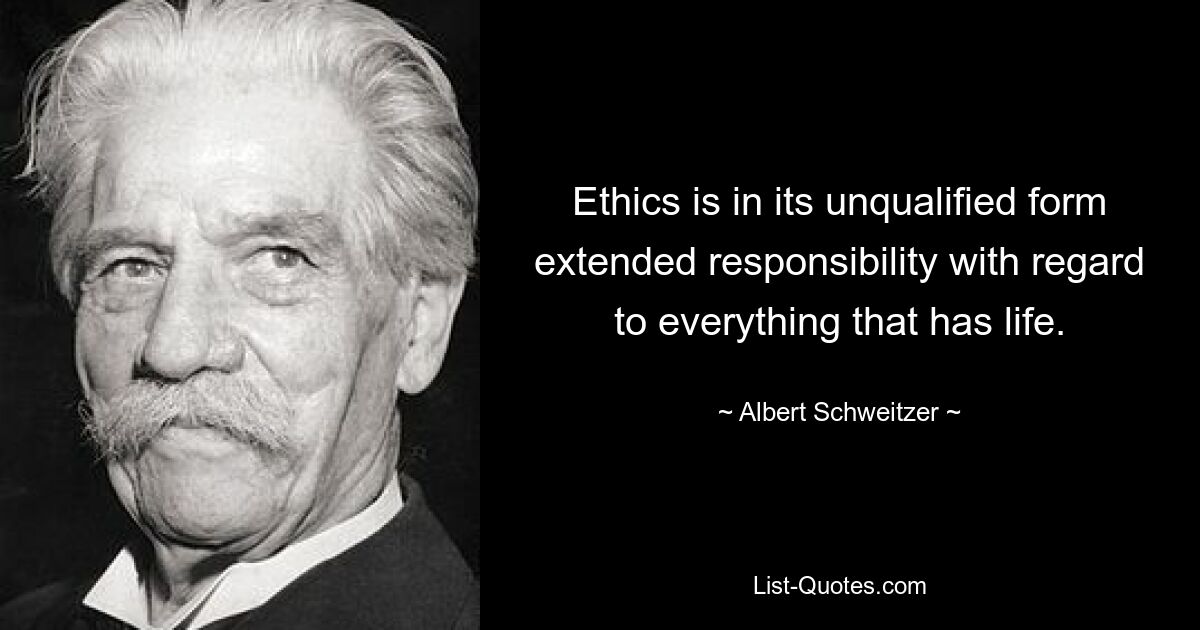 Ethics is in its unqualified form extended responsibility with regard to everything that has life. — © Albert Schweitzer