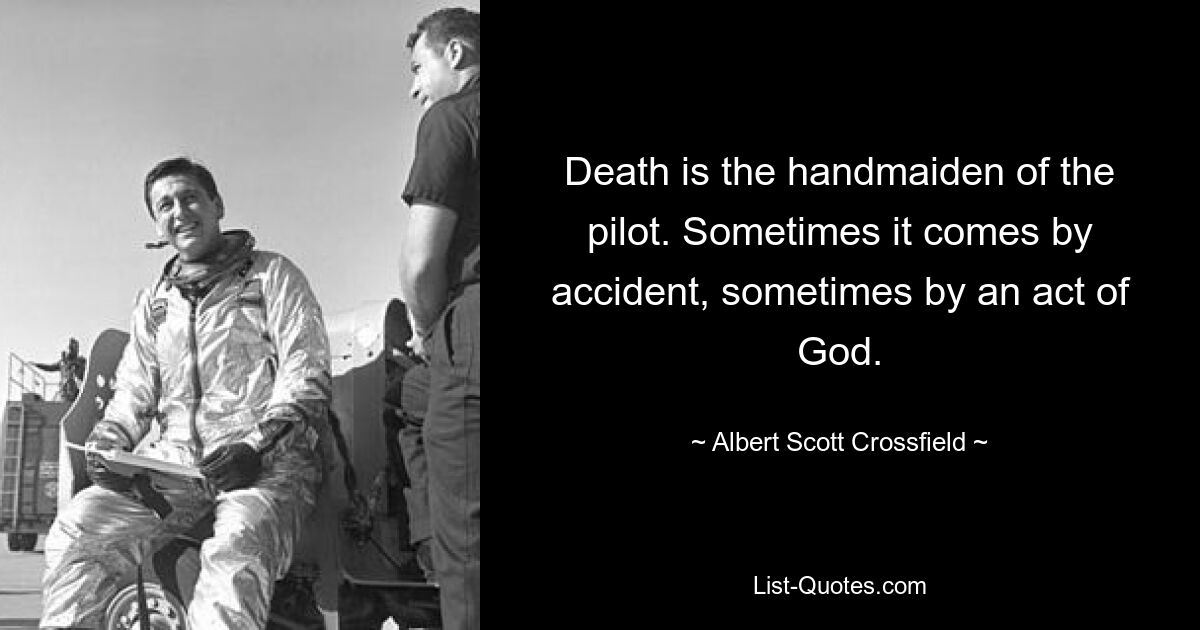 Death is the handmaiden of the pilot. Sometimes it comes by accident, sometimes by an act of God. — © Albert Scott Crossfield