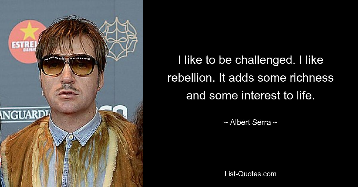 I like to be challenged. I like rebellion. It adds some richness and some interest to life. — © Albert Serra