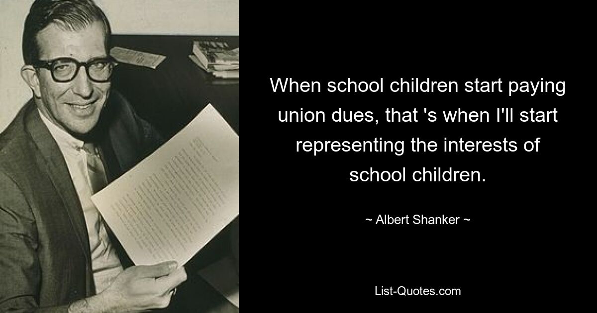 When school children start paying union dues, that 's when I'll start representing the interests of school children. — © Albert Shanker