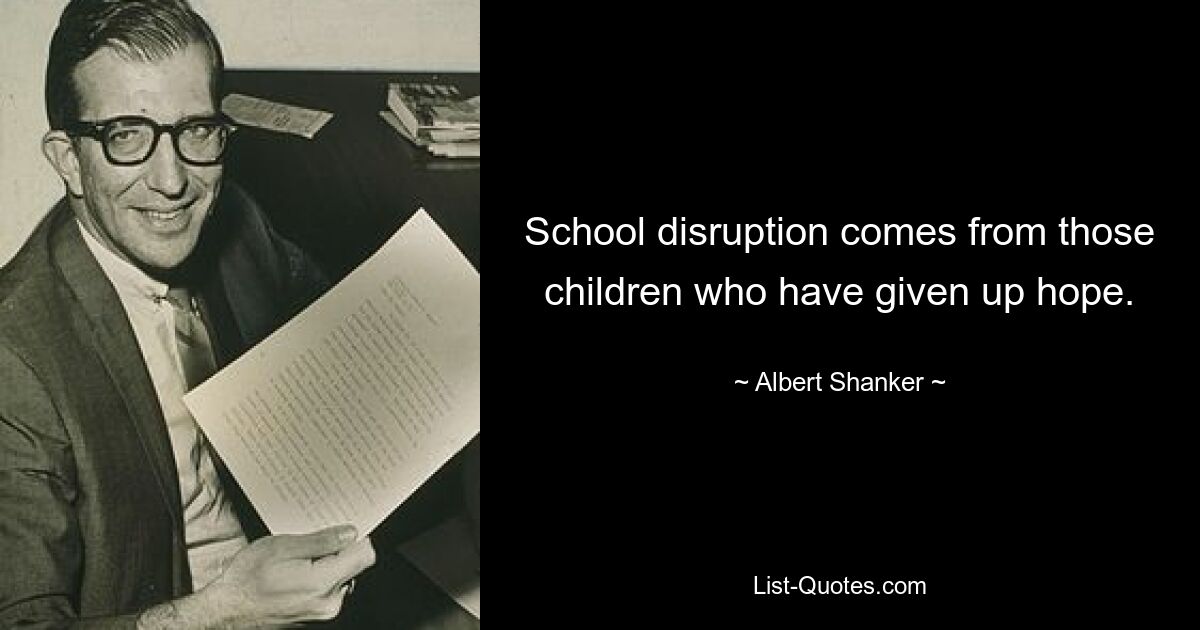 School disruption comes from those children who have given up hope. — © Albert Shanker