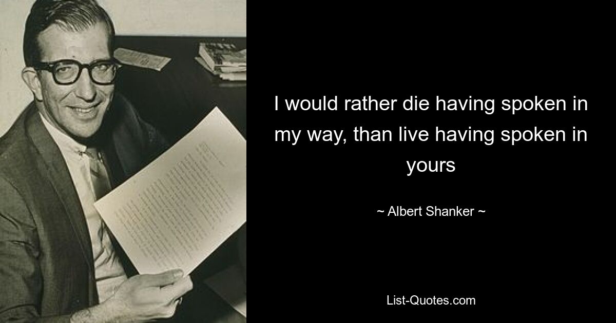 I would rather die having spoken in my way, than live having spoken in yours — © Albert Shanker