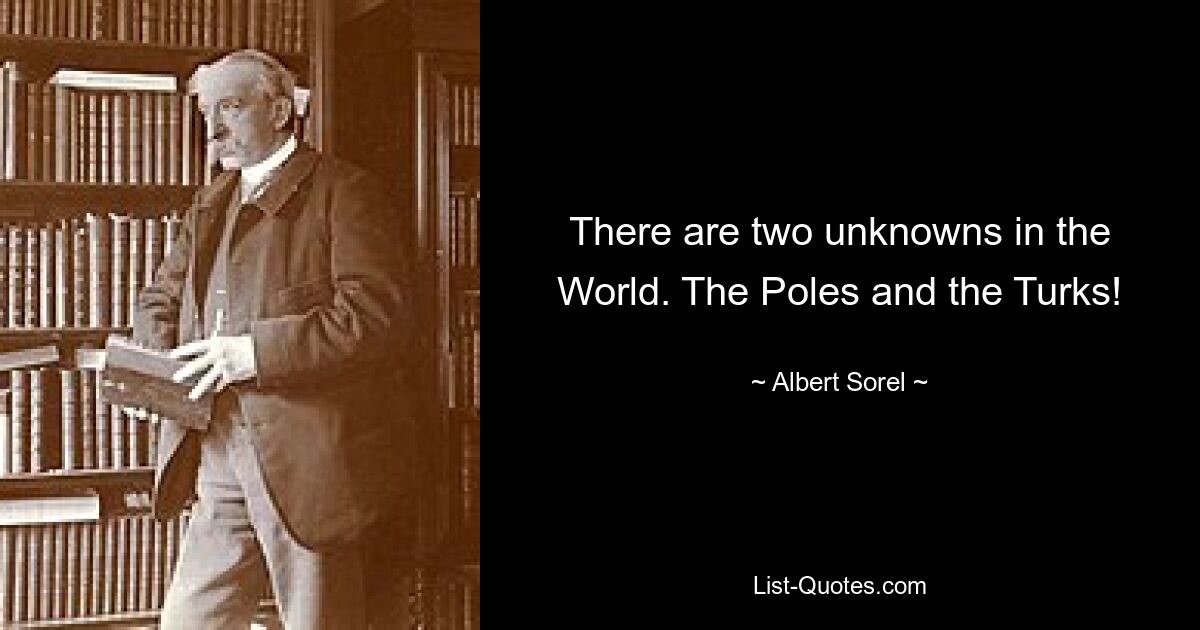 There are two unknowns in the World. The Poles and the Turks! — © Albert Sorel