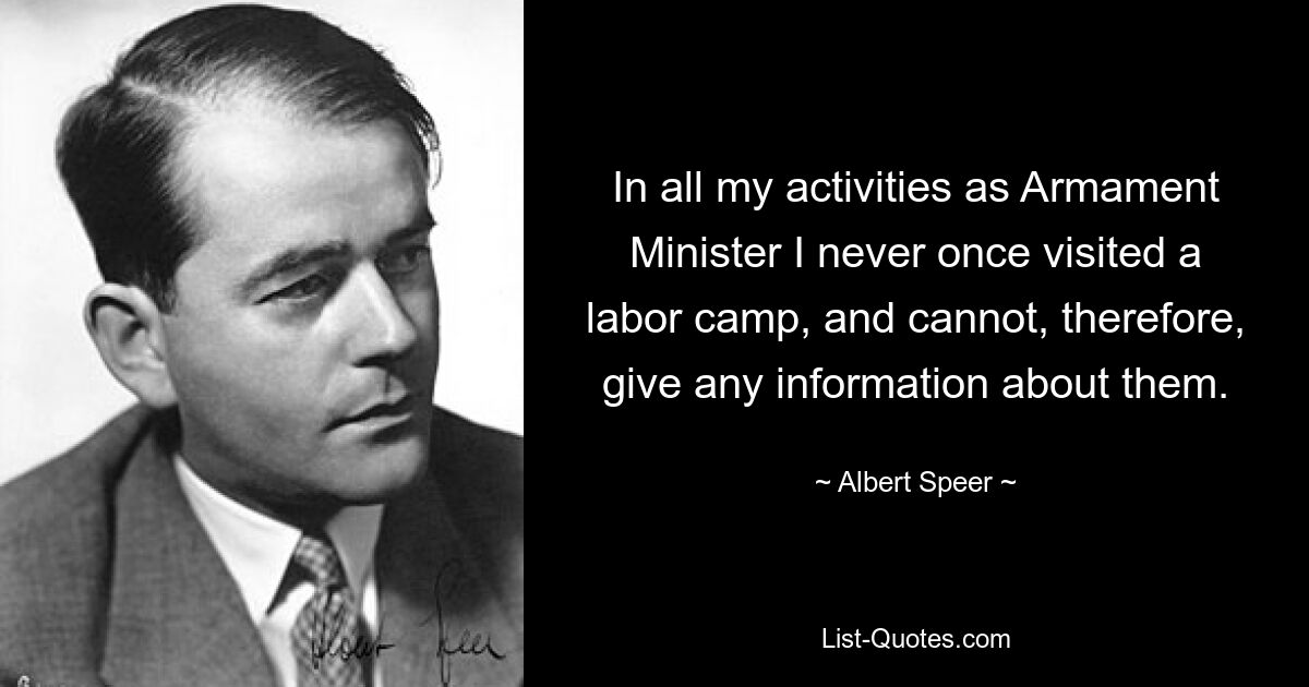 In all my activities as Armament Minister I never once visited a labor camp, and cannot, therefore, give any information about them. — © Albert Speer