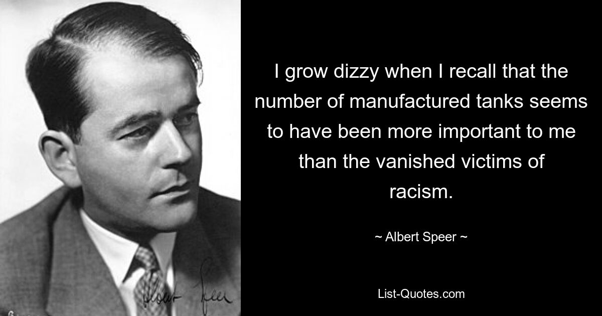 I grow dizzy when I recall that the number of manufactured tanks seems to have been more important to me than the vanished victims of racism. — © Albert Speer