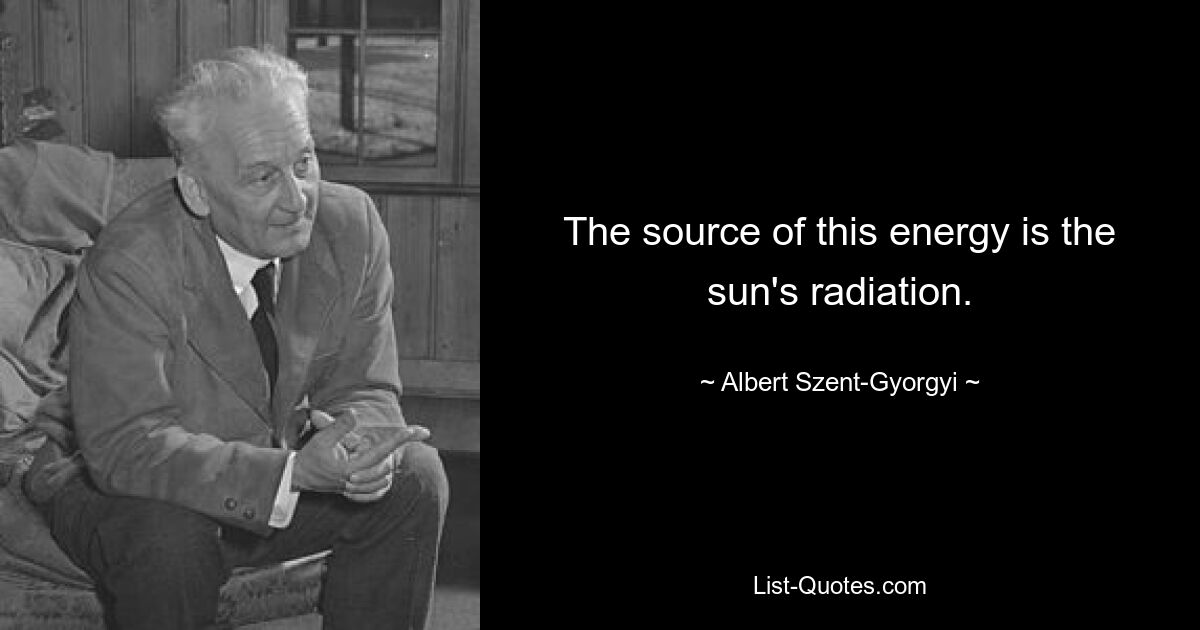 The source of this energy is the sun's radiation. — © Albert Szent-Gyorgyi