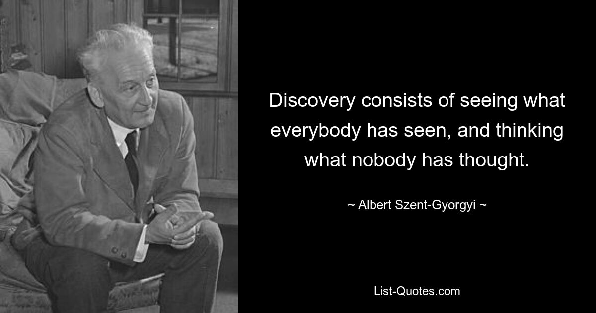 Discovery consists of seeing what everybody has seen, and thinking what nobody has thought. — © Albert Szent-Gyorgyi