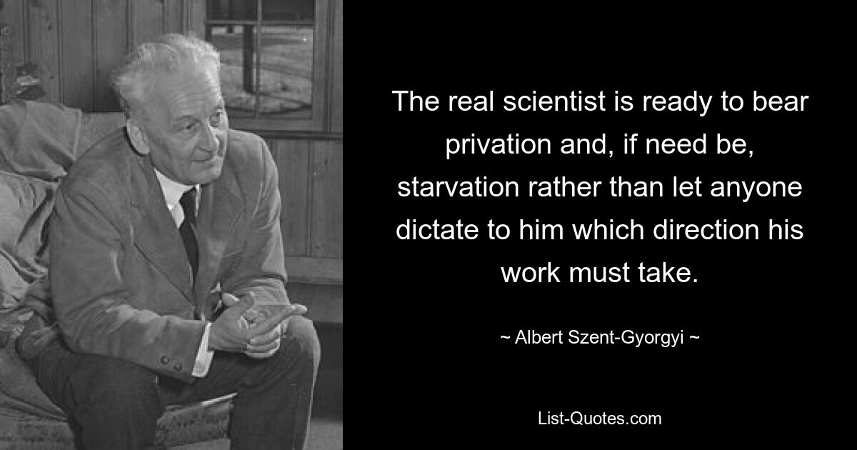 Der wahre Wissenschaftler ist bereit, Entbehrungen und notfalls auch Hungersnöte zu ertragen, anstatt sich von irgendjemandem vorschreiben zu lassen, in welche Richtung seine Arbeit gehen soll. — © Albert Szent-Gyorgyi