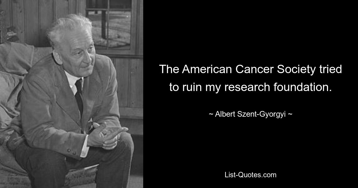 The American Cancer Society tried to ruin my research foundation. — © Albert Szent-Gyorgyi