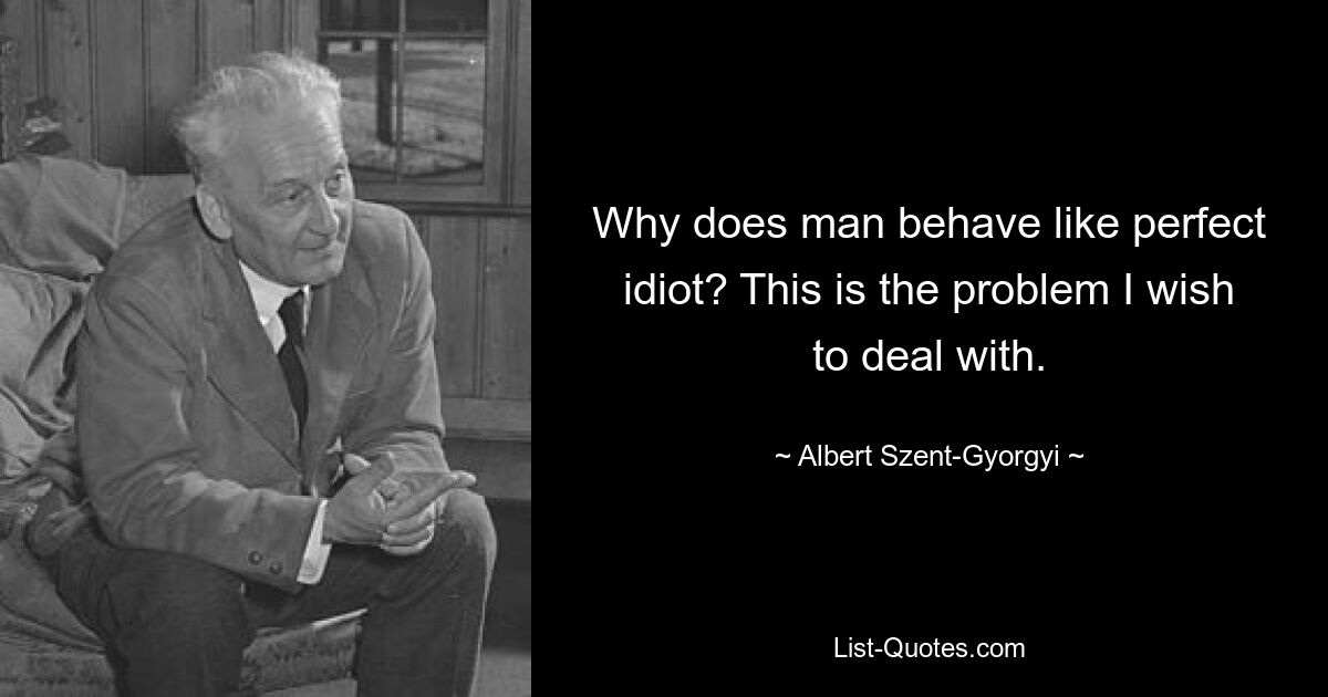 Why does man behave like perfect idiot? This is the problem I wish to deal with. — © Albert Szent-Gyorgyi