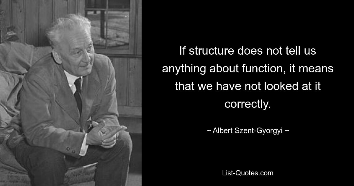 If structure does not tell us anything about function, it means that we have not looked at it correctly. — © Albert Szent-Gyorgyi