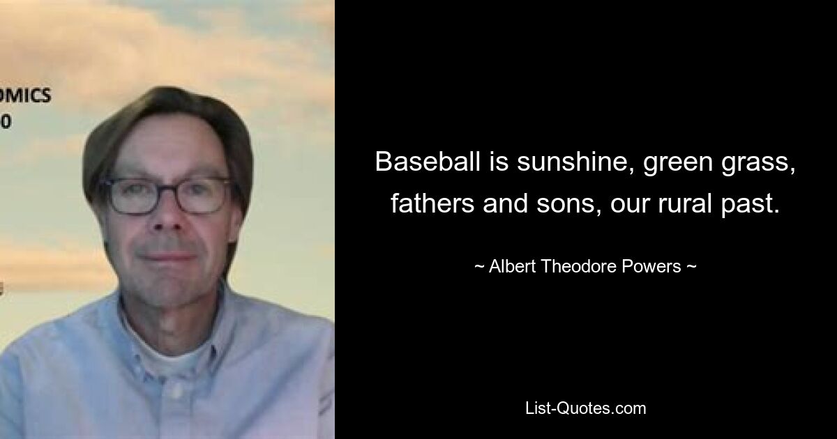 Baseball is sunshine, green grass, fathers and sons, our rural past. — © Albert Theodore Powers