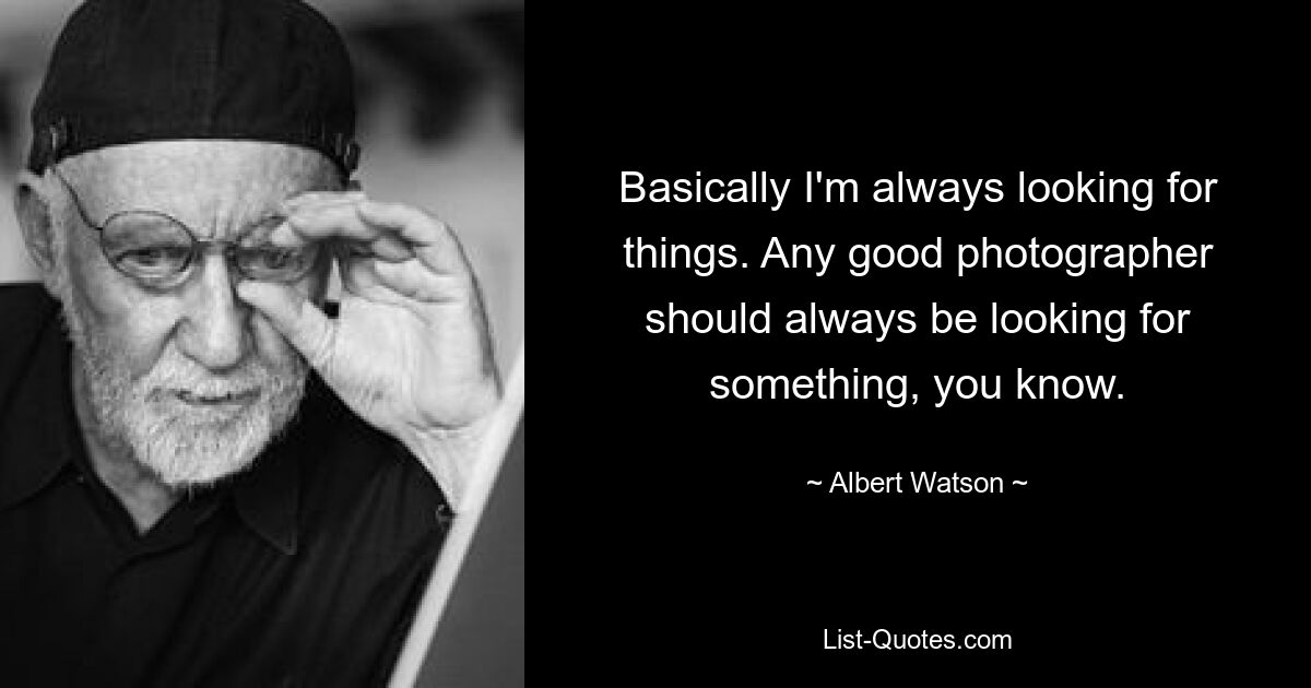 Basically I'm always looking for things. Any good photographer should always be looking for something, you know. — © Albert Watson