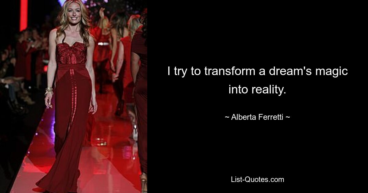 I try to transform a dream's magic into reality. — © Alberta Ferretti