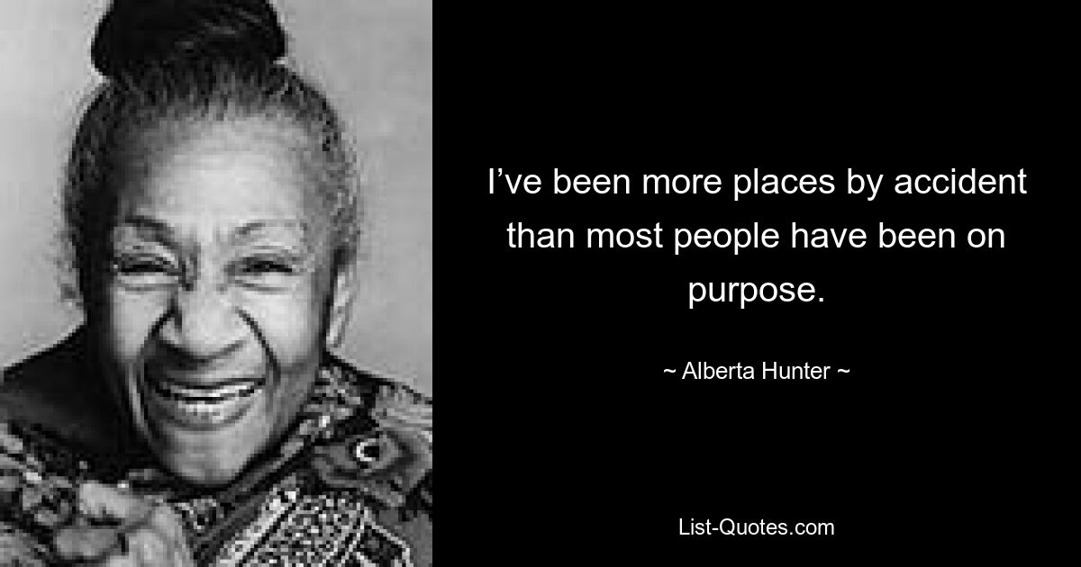 I’ve been more places by accident than most people have been on purpose. — © Alberta Hunter