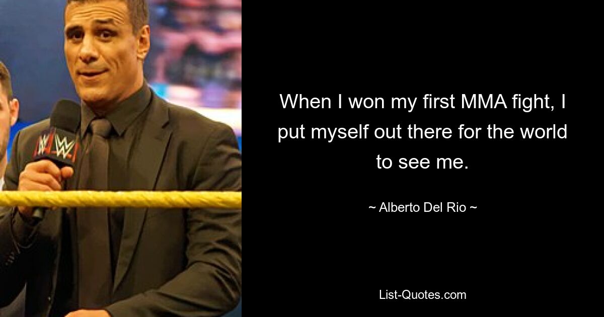 When I won my first MMA fight, I put myself out there for the world to see me. — © Alberto Del Rio