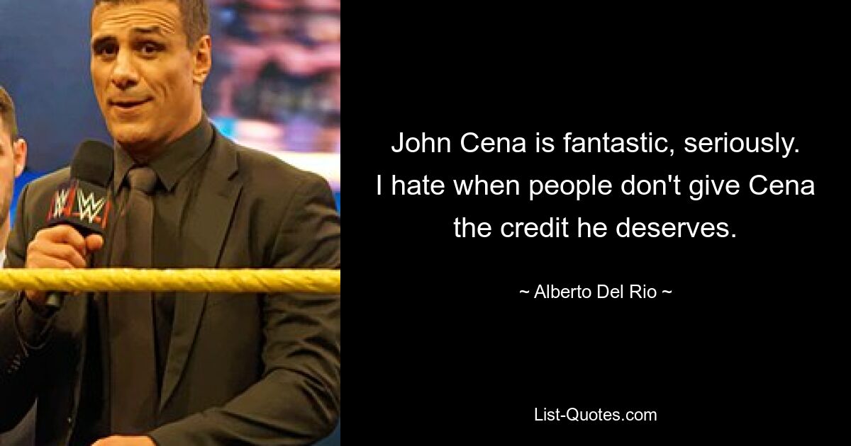 John Cena is fantastic, seriously. I hate when people don't give Cena the credit he deserves. — © Alberto Del Rio