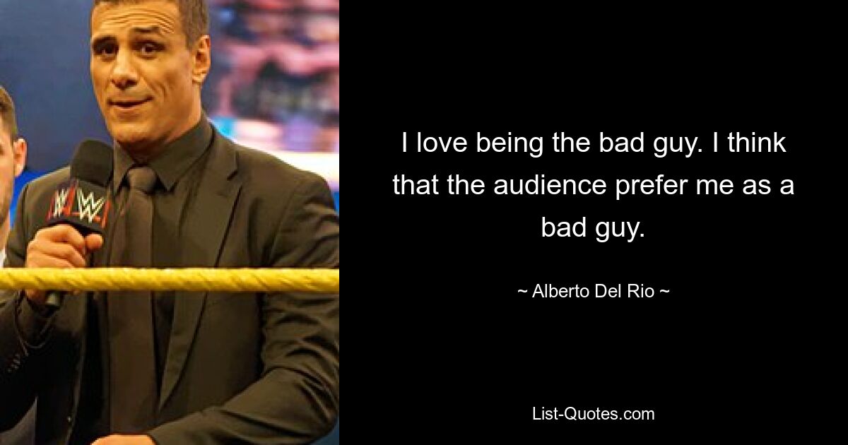 I love being the bad guy. I think that the audience prefer me as a bad guy. — © Alberto Del Rio