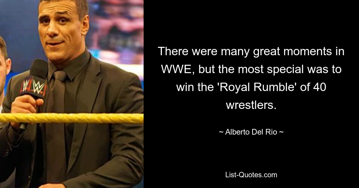 There were many great moments in WWE, but the most special was to win the 'Royal Rumble' of 40 wrestlers. — © Alberto Del Rio