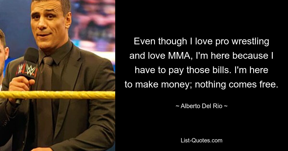 Even though I love pro wrestling and love MMA, I'm here because I have to pay those bills. I'm here to make money; nothing comes free. — © Alberto Del Rio