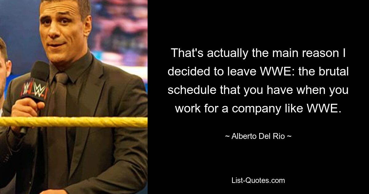 That's actually the main reason I decided to leave WWE: the brutal schedule that you have when you work for a company like WWE. — © Alberto Del Rio