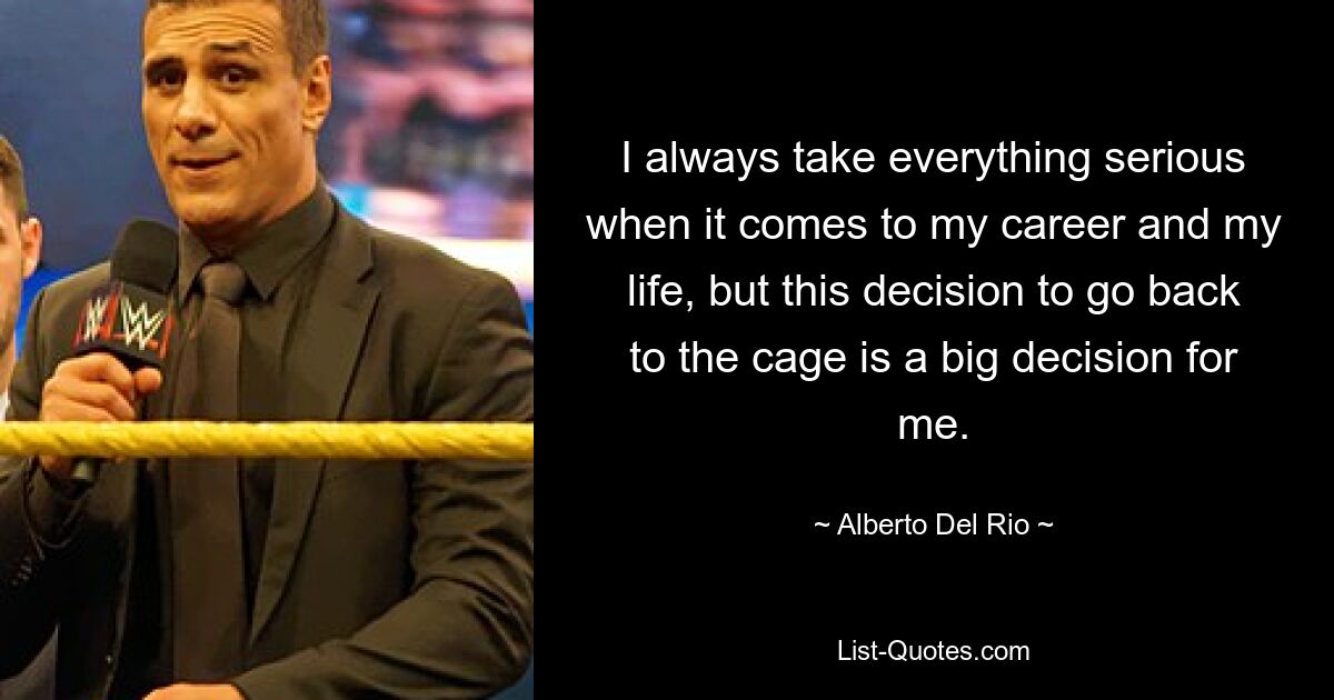 I always take everything serious when it comes to my career and my life, but this decision to go back to the cage is a big decision for me. — © Alberto Del Rio