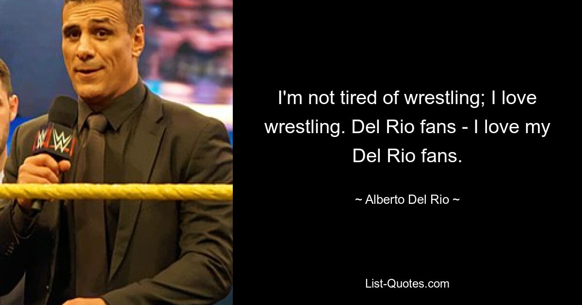 I'm not tired of wrestling; I love wrestling. Del Rio fans - I love my Del Rio fans. — © Alberto Del Rio