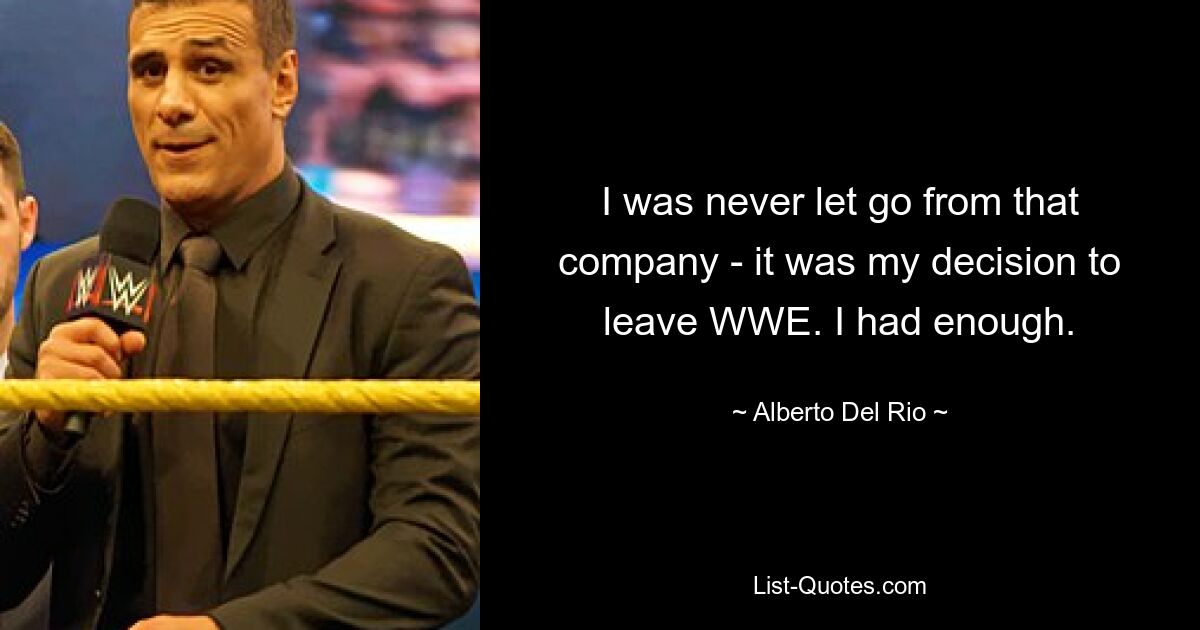 I was never let go from that company - it was my decision to leave WWE. I had enough. — © Alberto Del Rio