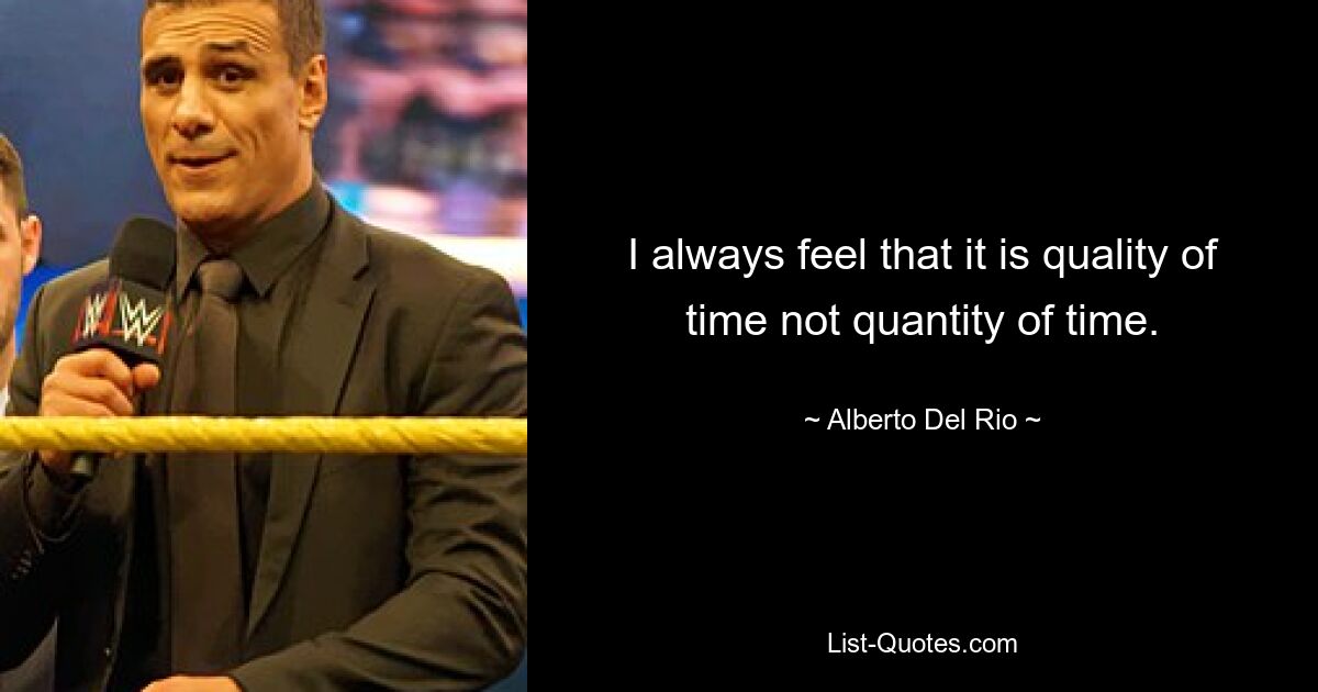 I always feel that it is quality of time not quantity of time. — © Alberto Del Rio