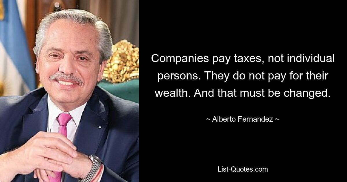 Companies pay taxes, not individual persons. They do not pay for their wealth. And that must be changed. — © Alberto Fernandez