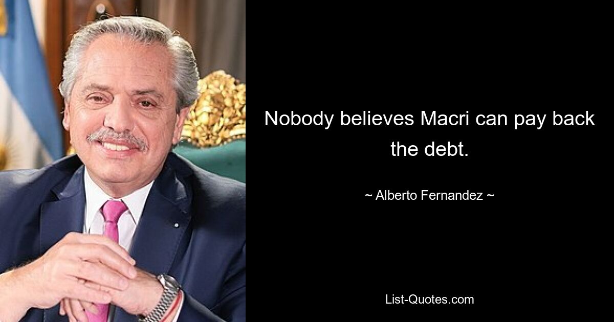 Nobody believes Macri can pay back the debt. — © Alberto Fernandez