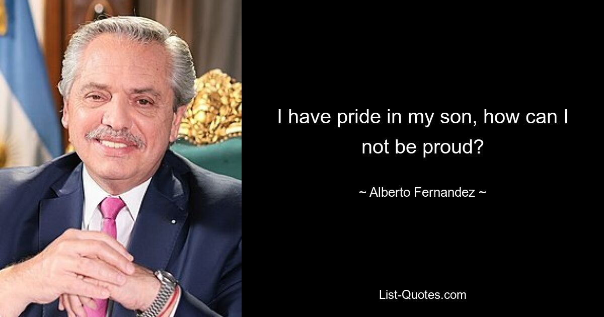 I have pride in my son, how can I not be proud? — © Alberto Fernandez