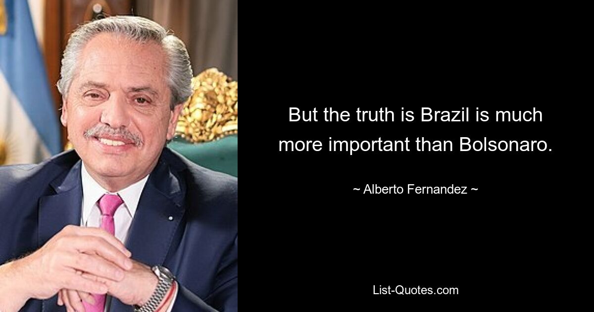 But the truth is Brazil is much more important than Bolsonaro. — © Alberto Fernandez