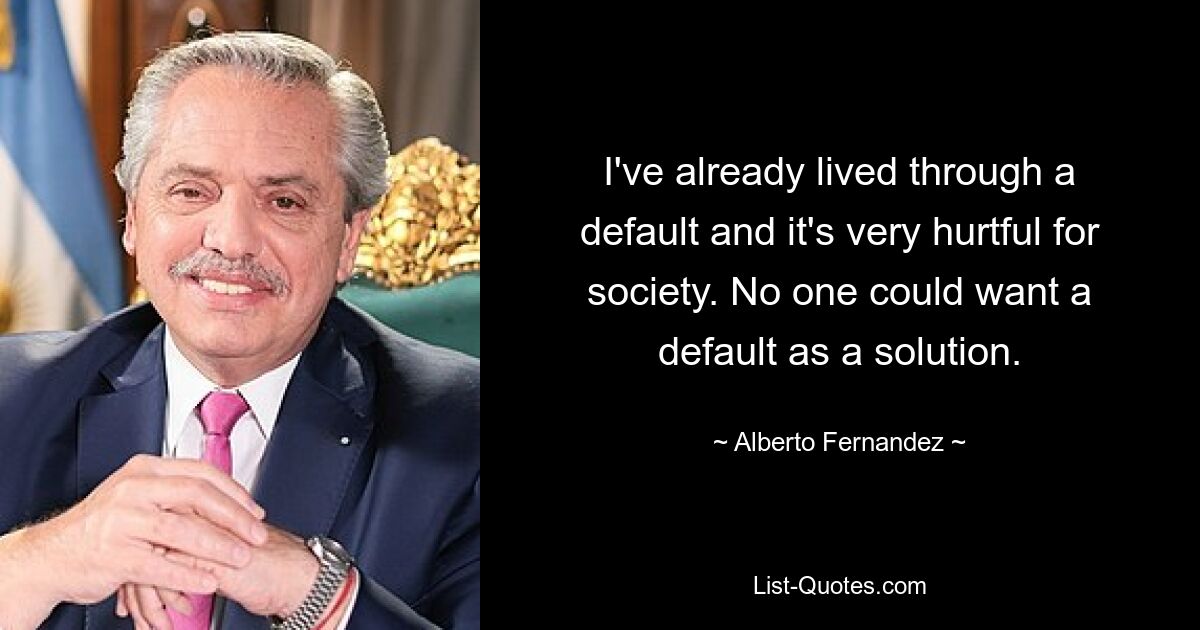 I've already lived through a default and it's very hurtful for society. No one could want a default as a solution. — © Alberto Fernandez