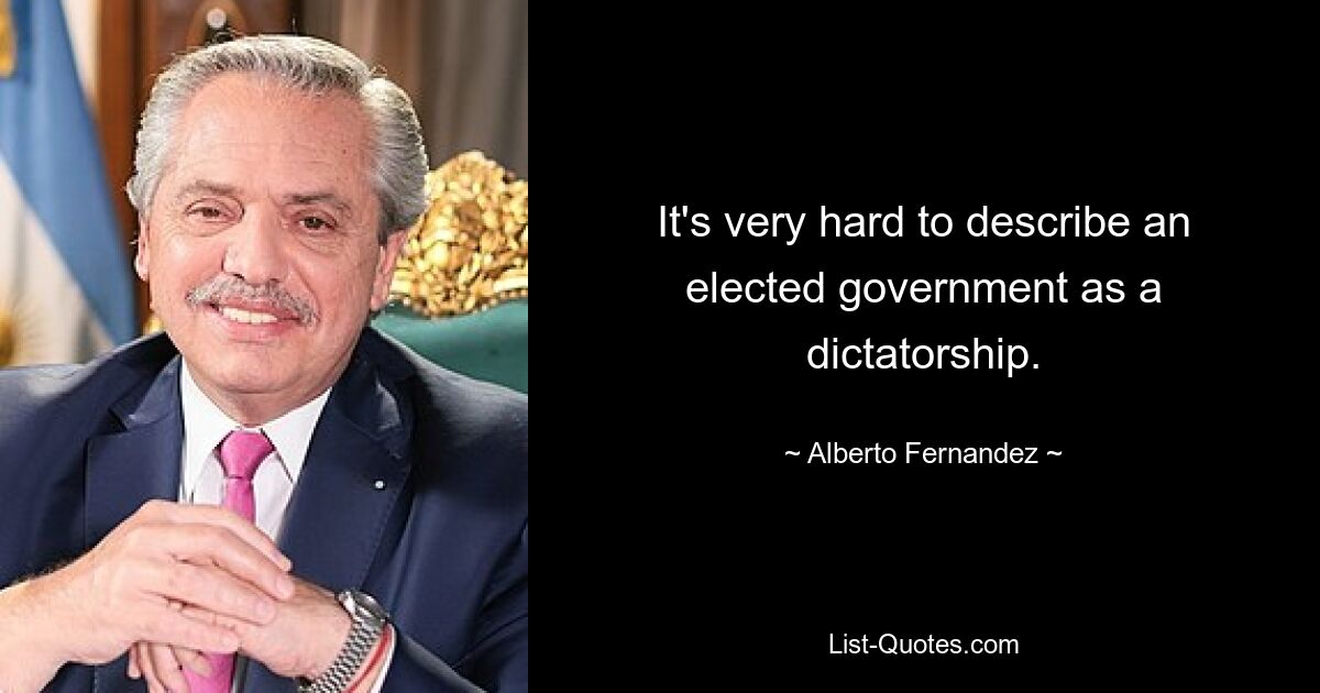 It's very hard to describe an elected government as a dictatorship. — © Alberto Fernandez