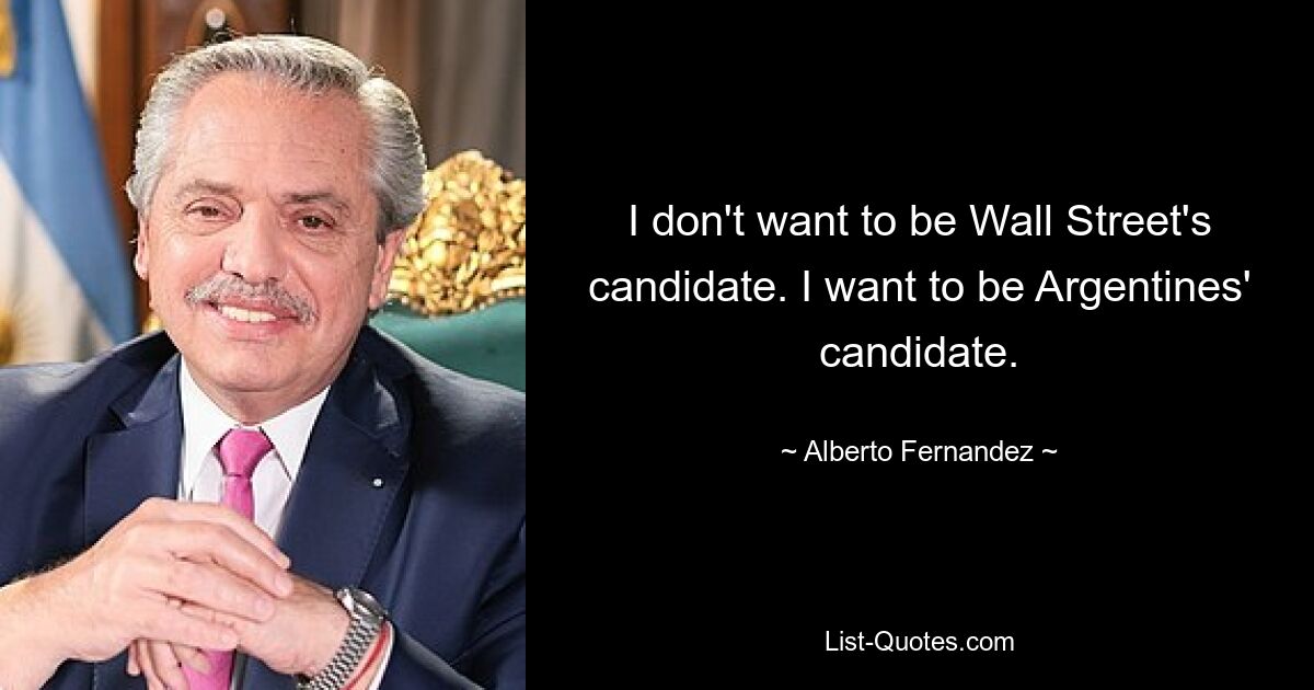 I don't want to be Wall Street's candidate. I want to be Argentines' candidate. — © Alberto Fernandez