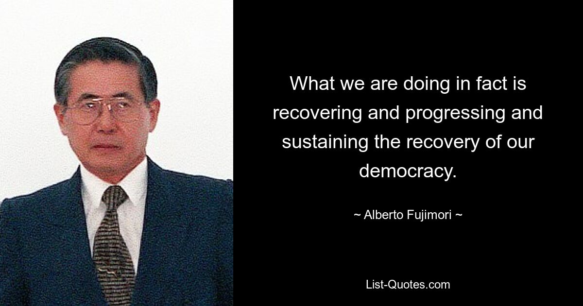 What we are doing in fact is recovering and progressing and sustaining the recovery of our democracy. — © Alberto Fujimori